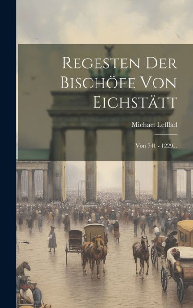 Regesten Der Bischöfe Von Eichstätt: Von 741 - 1229... by Michael ...