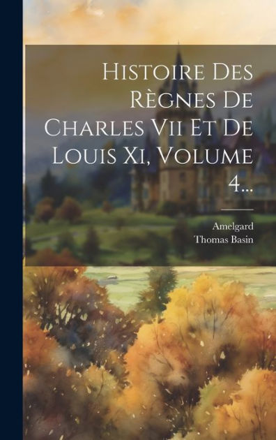 Histoire Des Règnes De Charles Vii Et De Louis Xi, Volume 4... by ...