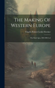 Title: The Making Of Western Europe: The Dark Ages, 300-1000 A.d, Author: Charles Robert Leslie Fletcher