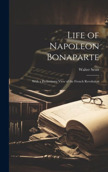 Life of Napoleon Bonaparte: With a Preliminary View of the French Revolution