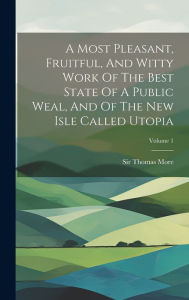 Title: A Most Pleasant, Fruitful, And Witty Work Of The Best State Of A Public Weal, And Of The New Isle Called Utopia; Volume 1, Author: Sir Thomas More (Saint)