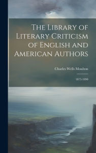 Title: The Library of Literary Criticism of English and American Authors: 1875-1890, Author: Charles Wells Moulton
