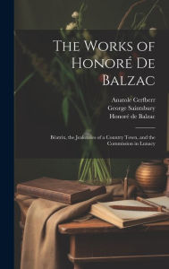 Title: The Works of Honoré De Balzac: Béatrix, the Jealousies of a Country Town, and the Commission in Lunacy, Author: Joseph Walker McSpadden