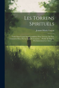 Title: Les Torrens Spirituels: Traité Dans Lequel Sous L'emblême D'un Torrent, On Voit, Comment Dieu, Par La Voie De L'oraison ... Purifie Et Dispose Prochainement Les Âmes ......, Author: Jeanne-Marie Guyon