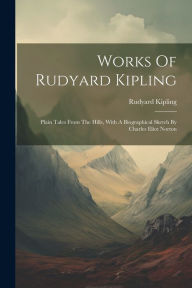 Title: Works Of Rudyard Kipling: Plain Tales From The Hills, With A Biographical Sketch By Charles Eliot Norton, Author: Rudyard Kipling
