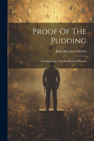 Title: Proof Of The Pudding: Autobiography Of John Harmon Nichols, Author: John Harmon Nichols