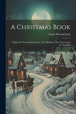 A Christmas Book: Origin Of The Christmas Tree, The Mistletoe, The Yule Log & St. Nicholas
