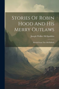 Title: Stories Of Robin Hood And His Merry Outlaws: Retold From The Old Ballads, Author: Joseph Walker McSpadden