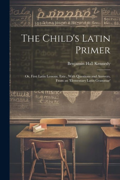 The Child's Latin Primer: Or, First Latin Lessons, Extr., With Questions and Answers, From an 'elementary Latin Grammar'