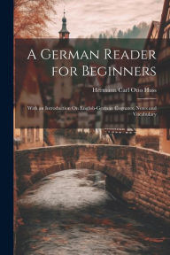 Title: A German Reader for Beginners: With an Introduction On English-German Cognates, Notes and Vocabulary, Author: Hermann Carl Otto Huss