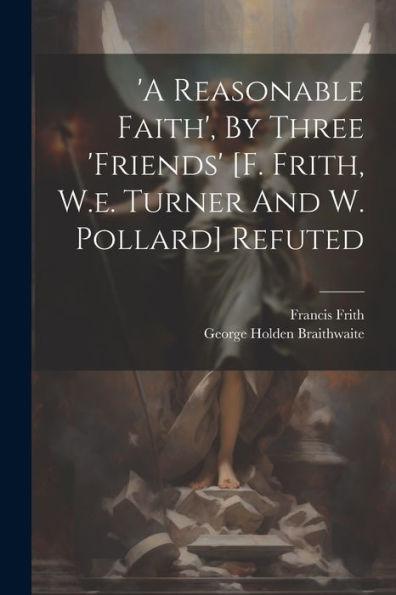 'a Reasonable Faith', By Three 'friends' [f. Frith, W.e. Turner And W. Pollard] Refuted