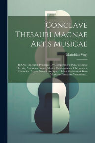 Title: Conclave Thesauri Magnae Artis Musicae: In Quo Tractatur Praecipue De Compositione Pura, Musicae Theoria, Anatomia Sonori, Musica Enharmonica, Chromatica, Diatonica, Mixta, Nova & Antiqua ... Liber Curiosus, & Rem Musicam Penetrare Volentibus..., Author: Mauritius Vogt