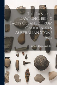 Title: The Land of Dawning, Being Facts Gleaned From Cannibals in Australian Stone Age, Author: William Hughes Willshire