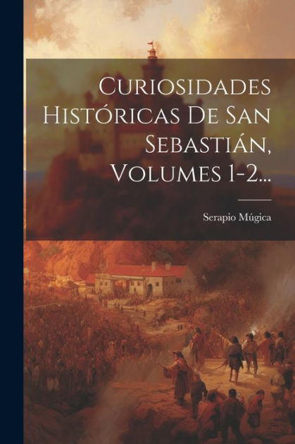 Curiosidades Históricas De San Sebastián, Volumes 1-2... by Serapio ...