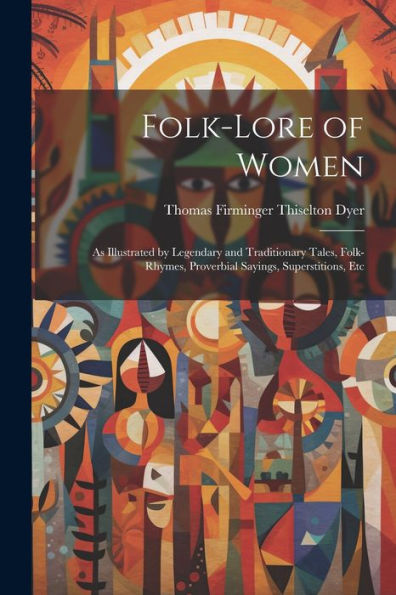 Folk-Lore of Women: As Illustrated by Legendary and Traditionary Tales, Folk-Rhymes, Proverbial Sayings, Superstitions, Etc