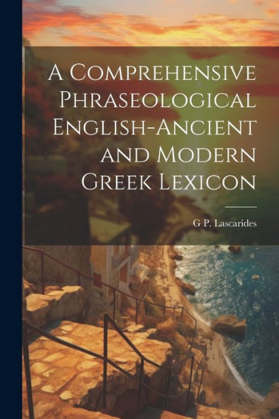 A Comprehensive Phraseological English-Ancient and Modern Greek Lexicon ...