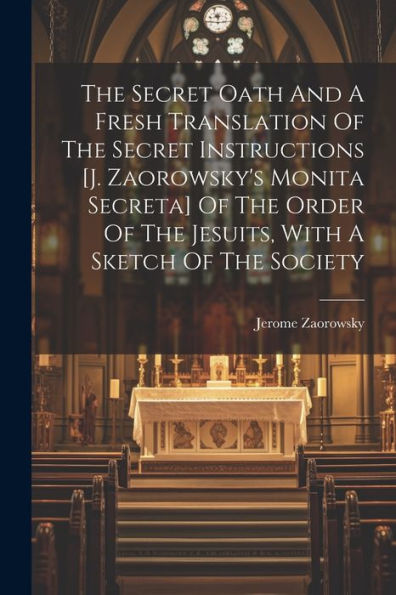 The Secret Oath And A Fresh Translation Of The Secret Instructions [j. Zaorowsky's Monita Secreta] Of The Order Of The Jesuits, With A Sketch Of The Society