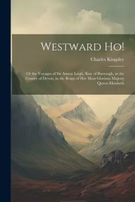 Title: Westward ho!: Or the Voyages of Sir Amyas Leigh, knt. of Burrough, in the County of Devon, in the Reign of Her Most Glorious Majesty Queen Elizabeth, Author: Charles Kingsley