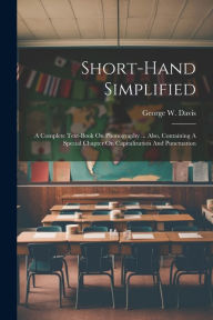 Title: Short-hand Simplified: A Complete Text-book On Phonography ... Also, Containing A Special Chapter On Capitalization And Punctuation, Author: George W. Davis