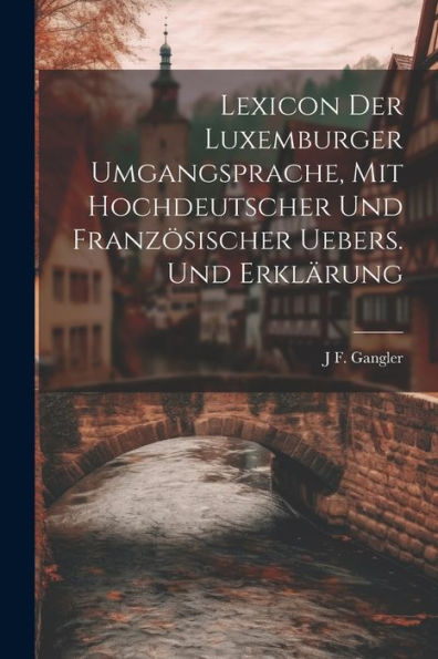 Lexicon der Luxemburger Umgangsprache, Mit hochdeutscher und französischer Uebers. Erklärung