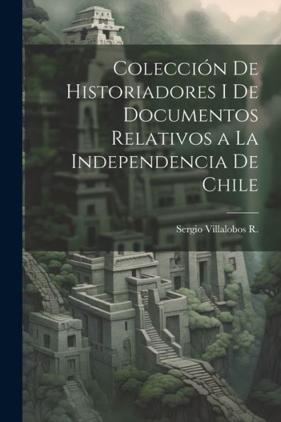 Colecciï¿½n De Historiadores I De Documentos Relativos a La Independencia De Chile