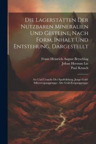 Title: Die Lagerstï¿½tten Der Nutzbaren Mineralien Und Gesteine, Nach Form, Inhalt Und Entstehung, Dargestellt: Art Und Ursache Der Spaltbildung. Junge Gold-Silbererzganggruppe. Alte Gold-Erzganggruppe, Author: Paul Krusch