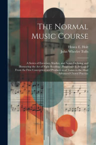 Title: The Normal Music Course: A Series of Exercises, Studies, and Songs Defining and Illustrating the Art of Sight Reading ; Progressively Arranged From the First Conception and Production of Tones to the Most Advanced Choral Practice, Author: John Wheeler Tufts