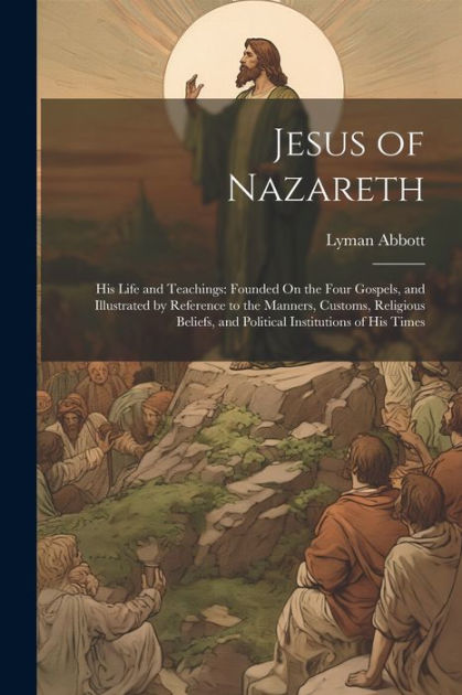 Jesus of Nazareth: His Life and Teachings: Founded On the Four Gospels ...