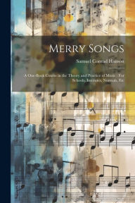Title: Merry Songs: A One-Book Course in the Theory and Practice of Music : For Schools, Institutes, Normals, Etc, Author: Samuel Conrad Hanson