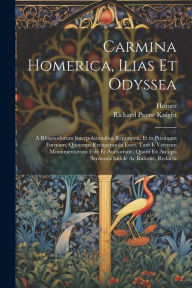 Title: Carmina Homerica, Ilias Et Odyssea: A Rhapsodorum Interpolationibus Repurgata, Et in Pristinam Formam, Quatenus Recuperanda Esset, Tam E Veterum Monumentorum Fide Et Auctoritate, Quam Ex Antiqui Sermonis Indole Ac Ratione, Redacta, Author: Richard Payne Knight