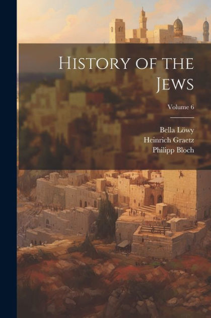 History of the Jews; Volume 6 by Heinrich 1817-1891 Graetz, Bella 1853 ...