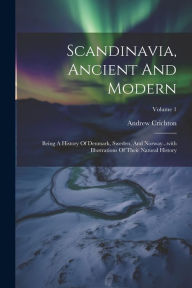 Title: Scandinavia, Ancient And Modern: Being A History Of Denmark, Sweden, And Norway...with Illustrations Of Their Natural History; Volume 1, Author: Andrew Crichton