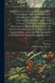 Title: Botanical Contributions. 1865. [Characters of Some new Plants of California and Nevada, Chiefly From the Collections of Professor William H. Brewer, Botanist of the State Geological Survey of California, and of Dr. Charles L. Anderson, With Revisions of C, Author: William Henry Brewer