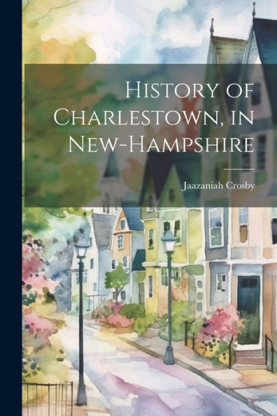 History of Charlestown, in New-Hampshire by Jaazaniah Crosby, Paperback ...