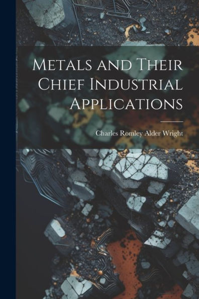 Metals and Their Chief Industrial Applications by Charles Romley Alder