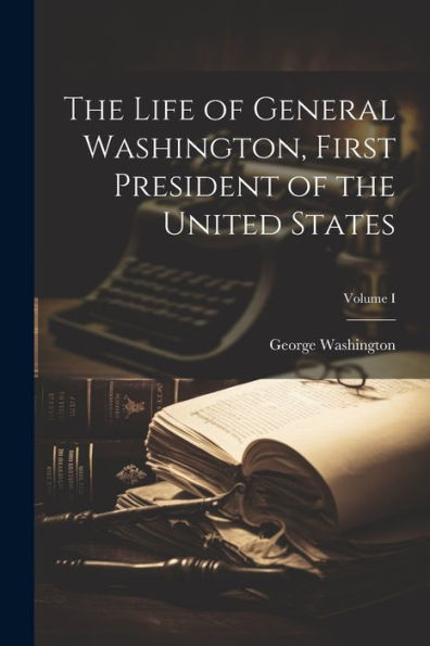 the Life of General Washington, First President United States; Volume I
