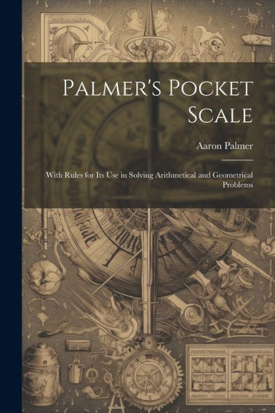 Palmer's Pocket Scale: With Rules for Its Use in Solving Arithmetical and Geometrical Problems