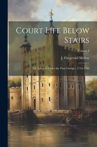 Court Life Below Stairs: Or, London Under the First Georges, 1714-1760; Volume I