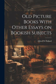 Title: Old Picture Books With Other Essays on Bookish Subjects, Author: Alfred W Pollard