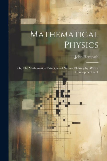 Mathematical Physics: Or, The Mathematical Principles of Natural ...