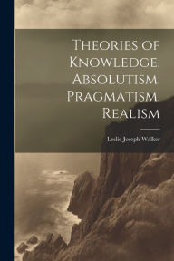 Title: Theories of Knowledge, Absolutism, Pragmatism, Realism, Author: Leslie Joseph Walker