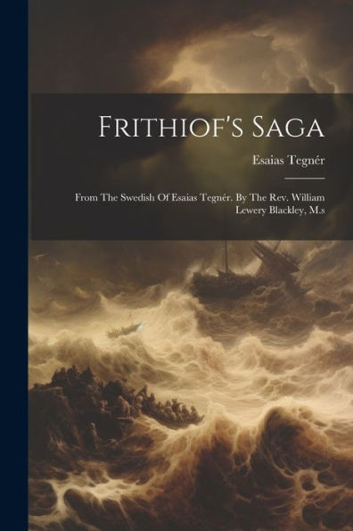 Frithiof's Saga: From The Swedish Of Esaias Tegnï¿½r. By The Rev. William Lewery Blackley, M.s
