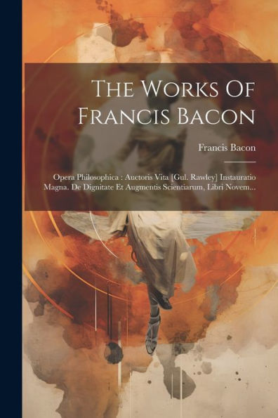 The Works Of Francis Bacon: Opera Philosophica: Auctoris Vita [gul. Rawley] Instauratio Magna. De Dignitate Et Augmentis Scientiarum, Libri Novem...
