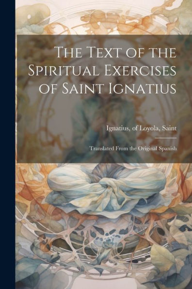 The Text of the Spiritual Exercises of Saint Ignatius: Translated From the Original Spanish