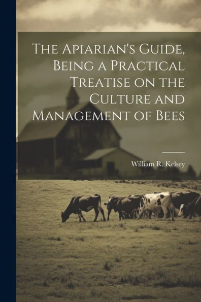 the Apiarian's Guide, Being a Practical Treatise on Culture and Management of Bees