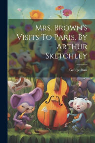 Title: Mrs. Brown's Visits To Paris, By Arthur Sketchley, Author: George Rose