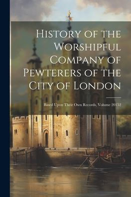 History of the Worshipful Company of Pewterers of the City of London ...