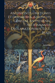 Title: Antiphontis Orationes Et Fragmenta, Adiunctis Gorgiae, Antisthenis, Alcidamantis Declamationibus, Ed. F. Blass, Author: Antiphon