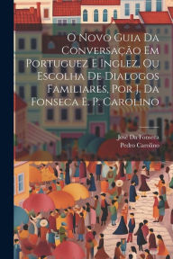 Title: O Novo Guia Da Conversaï¿½ï¿½o Em Portuguez E Inglez, Ou Escolha De Dialogos Familiares, Por J. Da Fonseca E. P. Carolino, Author: Josï Da Fonseca