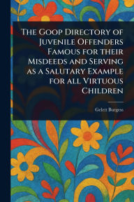 Title: The Goop Directory of Juvenile Offenders Famous for Their Misdeeds and Serving as a Salutary Example for All Virtuous Children, Author: Gelett Burgess